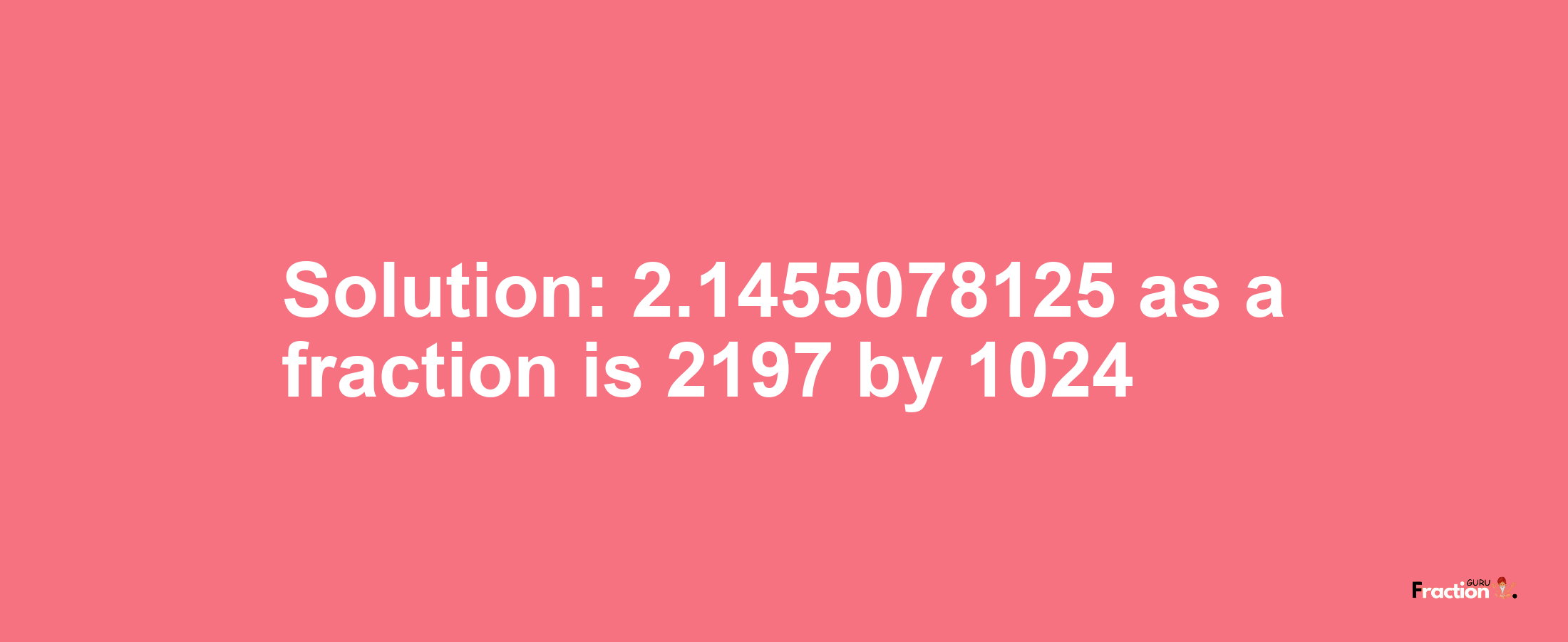 Solution:2.1455078125 as a fraction is 2197/1024